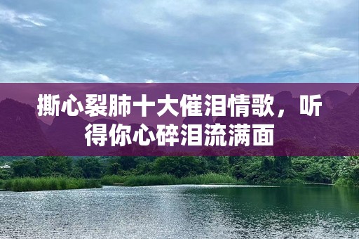 撕心裂肺十大催泪情歌，听得你心碎泪流满面