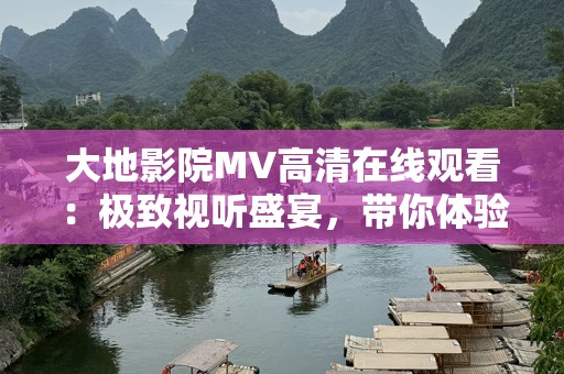 大地影院MV高清在线观看：极致视听盛宴，带你体验前所未有的电影世界