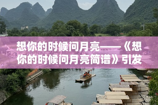 想你的时候问月亮——《想你的时候问月亮简谱》引发的情感共鸣