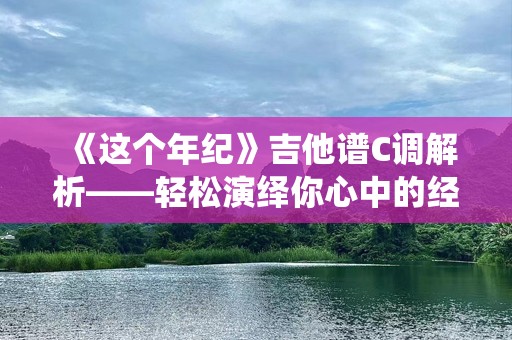 《这个年纪》吉他谱C调解析——轻松演绎你心中的经典旋律
