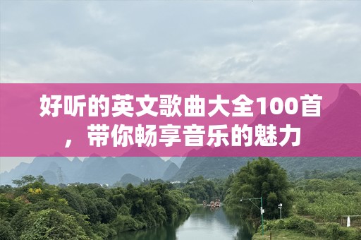 好听的英文歌曲大全100首，带你畅享音乐的魅力