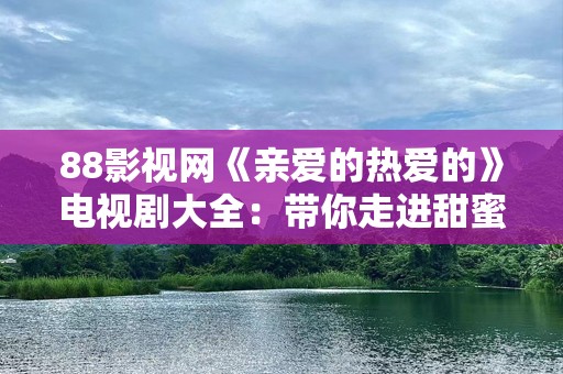 88影视网《亲爱的热爱的》电视剧大全：带你走进甜蜜的爱情故事