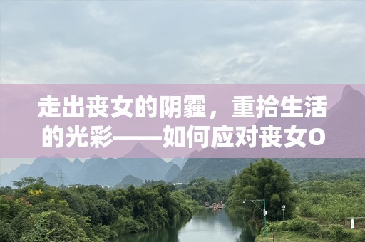 走出丧女的阴霾，重拾生活的光彩——如何应对丧女OP带来的心理困扰