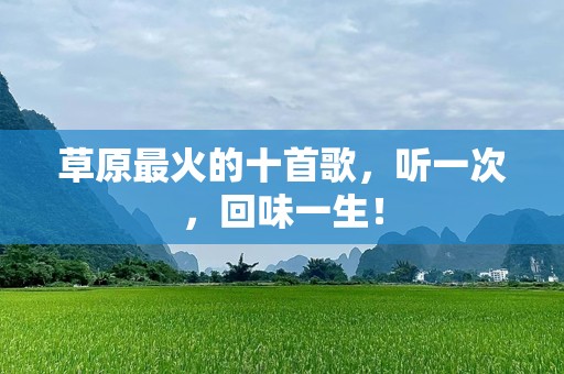 草原最火的十首歌，听一次，回味一生！