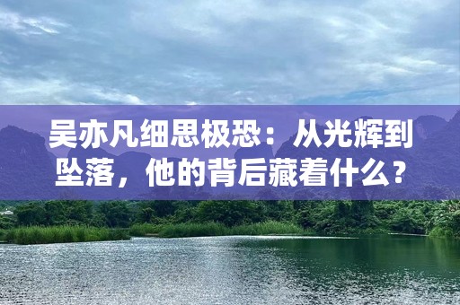 吴亦凡细思极恐：从光辉到坠落，他的背后藏着什么？