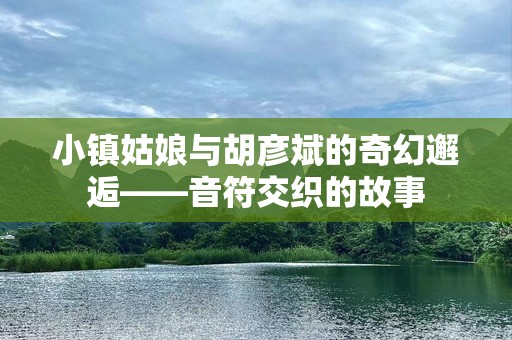 小镇姑娘与胡彦斌的奇幻邂逅——音符交织的故事