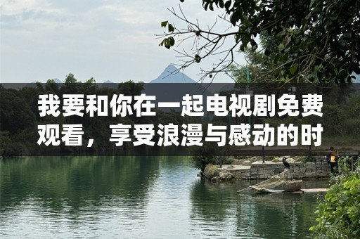 我要和你在一起电视剧免费观看，享受浪漫与感动的时刻