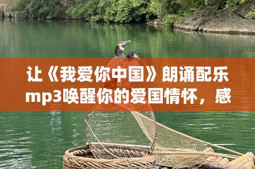让《我爱你中国》朗诵配乐mp3唤醒你的爱国情怀，感受中华文化的魅力