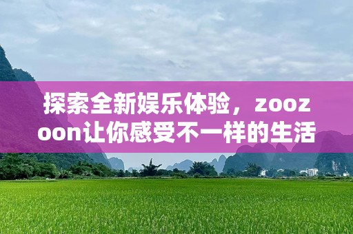 探索全新娱乐体验，zoozoon让你感受不一样的生活