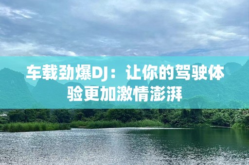 车载劲爆DJ：让你的驾驶体验更加***澎湃