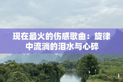 现在最火的伤感歌曲：旋律中流淌的泪水与心碎