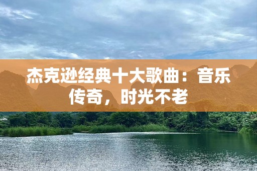 杰克逊经典十大歌曲：音乐传奇，时光不老