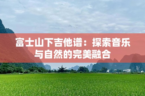 富士山下吉他谱：探索音乐与自然的完美融合