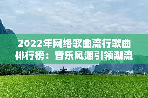 2022年网络歌曲流行歌曲排行榜：音乐风潮引领潮流