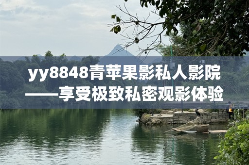 yy8848青苹果影私人影院——享受极致私密观影体验，定义全新娱乐方式