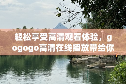 轻松享受高清观看体验，gogogo高清在线播放带给你超凡的视听盛宴！