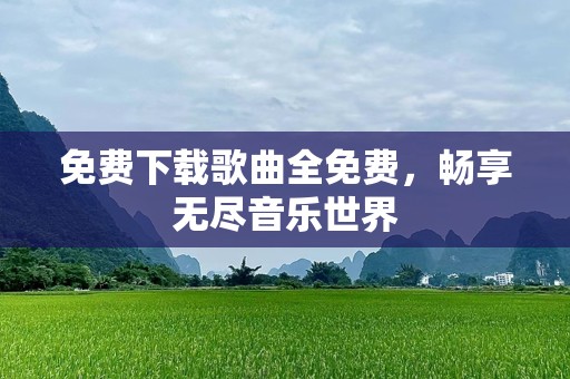 免费下载歌曲全免费，畅享无尽音乐世界