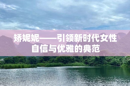 矫妮妮——引领新时代女性自信与优雅的典范