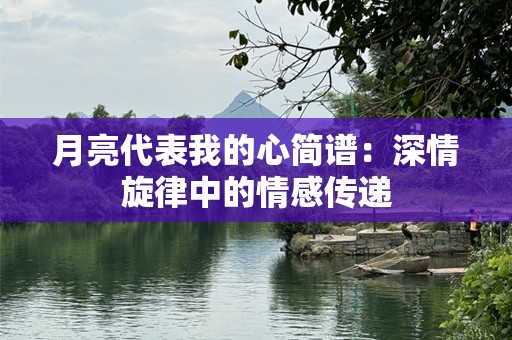 月亮代表我的心简谱：深情旋律中的情感传递