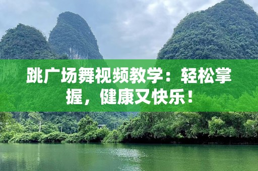 跳广场舞视频教学：轻松掌握，健康又快乐！