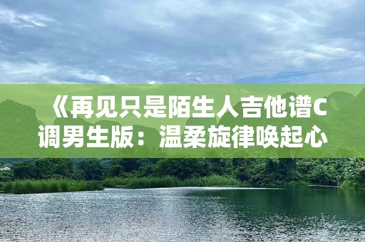 《再见只是陌生人吉他谱C调男生版：温柔旋律唤起心中未完的回忆》