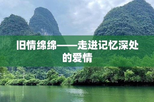 旧情绵绵——走进记忆深处的爱情