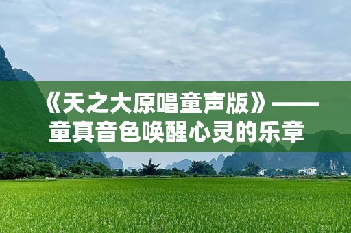 《天之大原唱童声版》——童真音色唤醒心灵的乐章