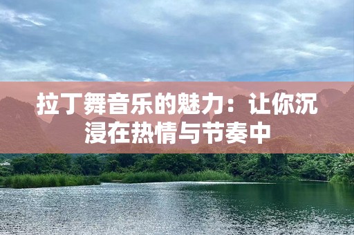 拉丁舞音乐的魅力：让你沉浸在热情与节奏中