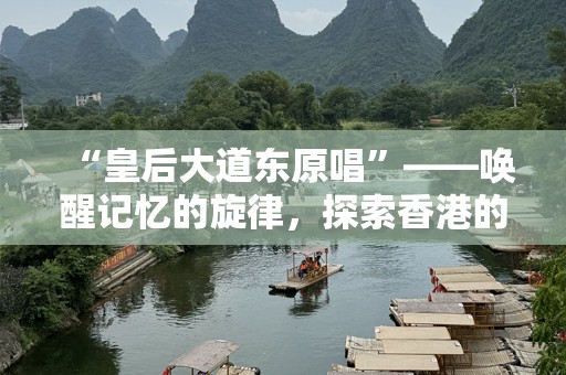 “皇后大道东原唱”——唤醒记忆的旋律，探索香港的情感脉动