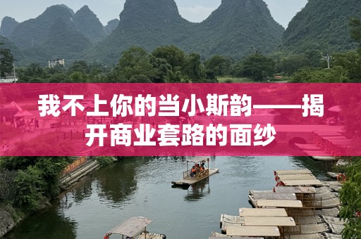 我不上你的当小斯韵——揭开商业套路的面纱