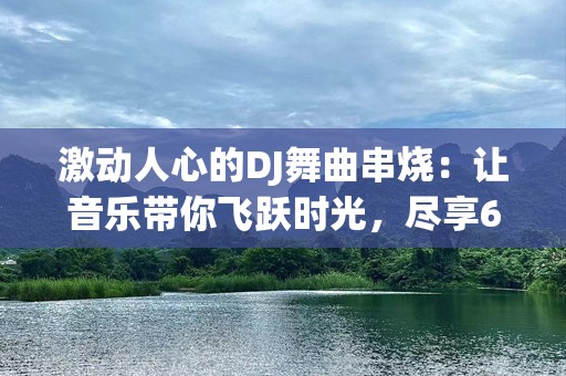 激动人心的DJ舞曲串烧：让音乐带你飞跃时光，尽享60分钟的极致狂欢