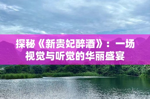 探秘《新贵妃醉酒》：一场视觉与听觉的华丽盛宴