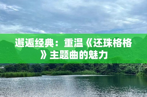 邂逅经典：重温《还珠格格》主题曲的魅力