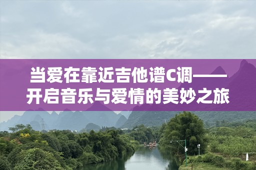 当爱在靠近吉他谱C调——开启音乐与爱情的美妙之旅
