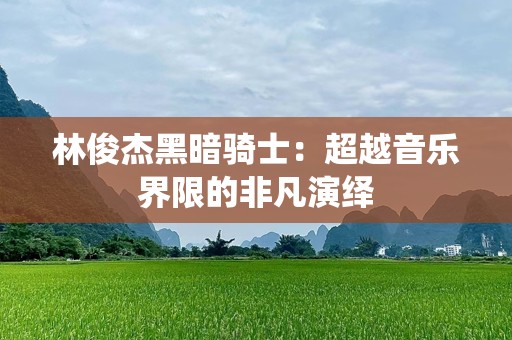 林俊杰黑暗骑士：超越音乐界限的非凡演绎