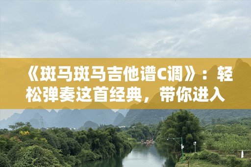 《斑马斑马吉他谱C调》：轻松弹奏这首经典，带你进入音乐的世界！