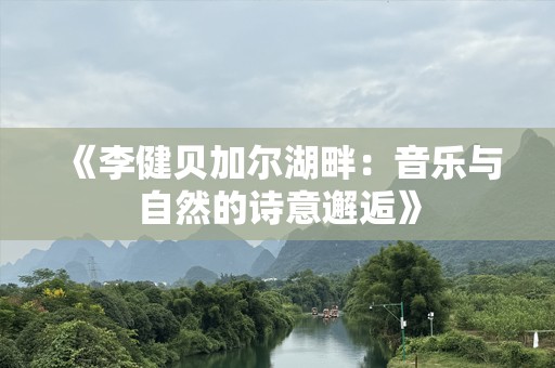 《李健贝加尔湖畔：音乐与自然的诗意邂逅》