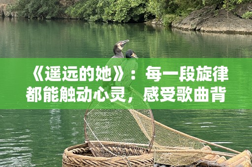 《遥远的她》：每一段旋律都能触动心灵，感受歌曲背后的深情故事