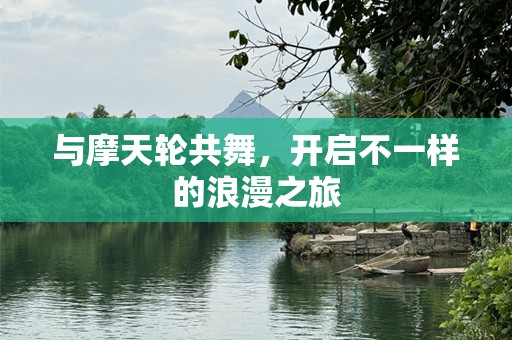 与摩天轮共舞，开启不一样的浪漫之旅