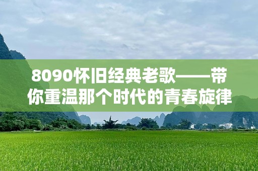 8090怀旧经典老歌——带你重温那个时代的青春旋律