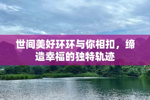 世间美好环环与你相扣，缔造幸福的独特轨迹
