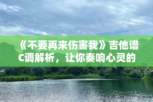 《不要再来伤害我》吉他谱C调解析，让你奏响心灵的旋律