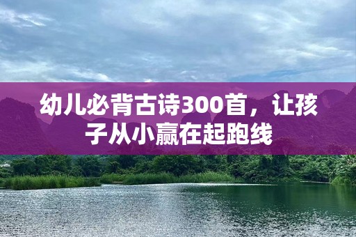 幼儿必背古诗300首，让孩子从小赢在起跑线