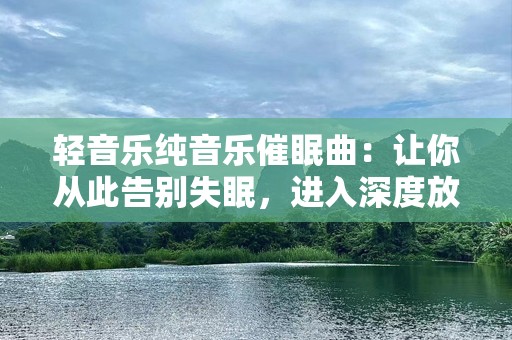 轻音乐纯音乐催眠曲：让你从此告别失眠，进入深度放松的世界